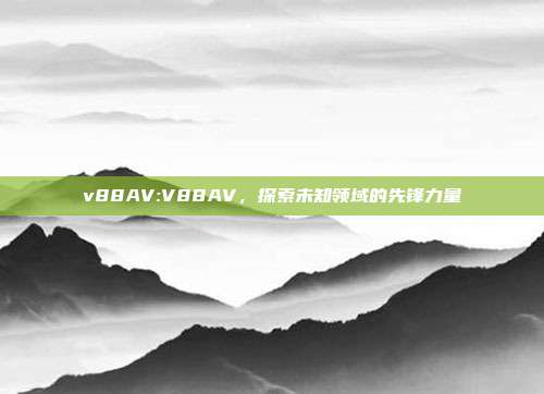 v88AV:V88AV，探索未知领域的先锋力量