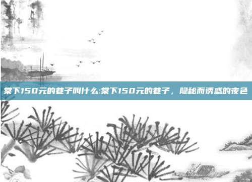 棠下150元的巷子叫什么:棠下150元的巷子，隐秘而诱惑的夜色