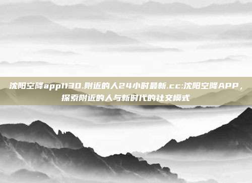 沈阳空降app1130.附近的人24小时最新.cc:沈阳空降APP，探索附近的人与新时代的社交模式