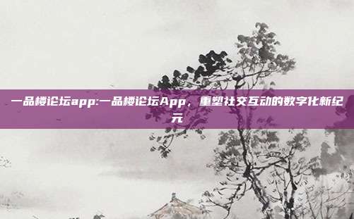 一品楼论坛app:一品楼论坛App，重塑社交互动的数字化新纪元