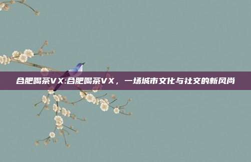 合肥喝茶VX:合肥喝茶VX，一场城市文化与社交的新风尚