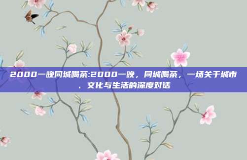 2000一晚同城喝茶:2000一晚，同城喝茶，一场关于城市、文化与生活的深度对话