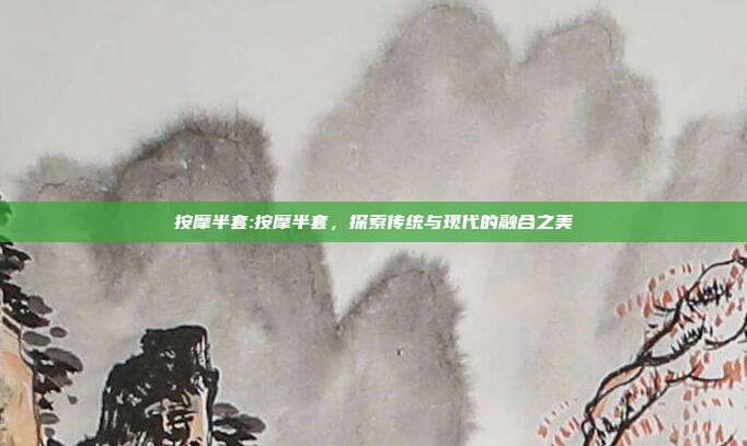 按摩半套:按摩半套，探索传统与现代的融合之美