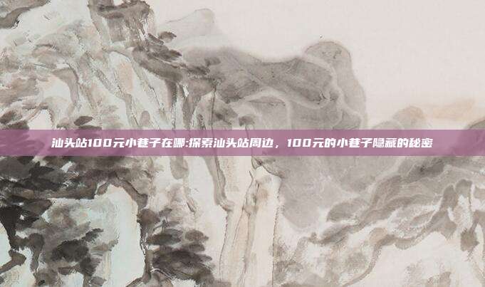 汕头站100元小巷子在哪:探索汕头站周边，100元的小巷子隐藏的秘密