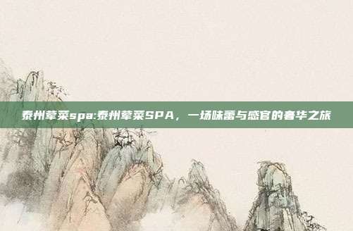 泰州荤菜spa:泰州荤菜SPA，一场味蕾与感官的奢华之旅