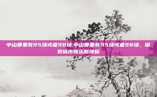 中山哪里有95场或者98场:中山哪里有95场或者98场，探索城市娱乐新地标