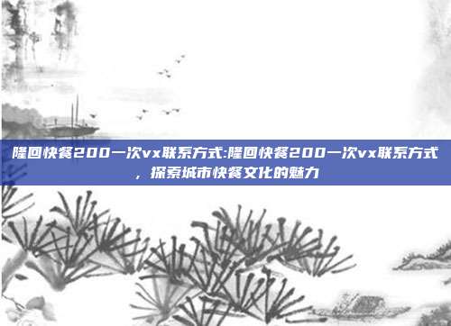 隆回快餐200一次vx联系方式:隆回快餐200一次vx联系方式，探索城市快餐文化的魅力