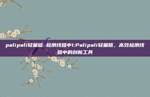 palipali轻量版 检测线路中1:Palipali轻量版，高效检测线路中的创新工具