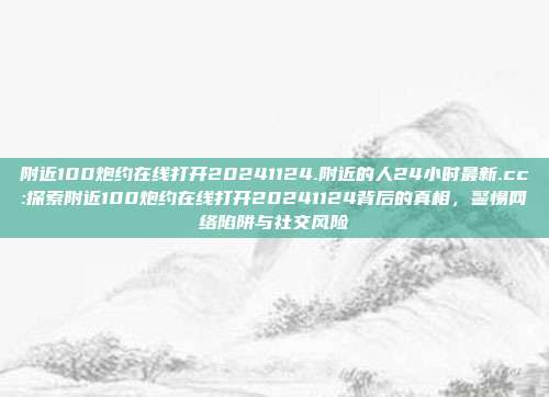 附近100炮约在线打开20241124.附近的人24小时最新.cc:探索附近100炮约在线打开20241124背后的真相，警惕网络陷阱与社交风险