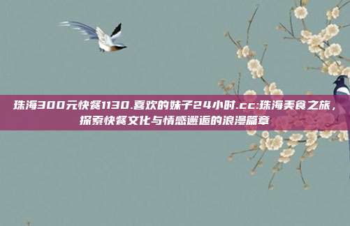 珠海300元快餐1130.喜欢的妹子24小时.cc:珠海美食之旅，探索快餐文化与情感邂逅的浪漫篇章