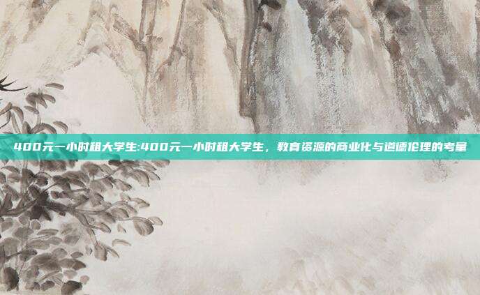 400元一小时租大学生:400元一小时租大学生，教育资源的商业化与道德伦理的考量