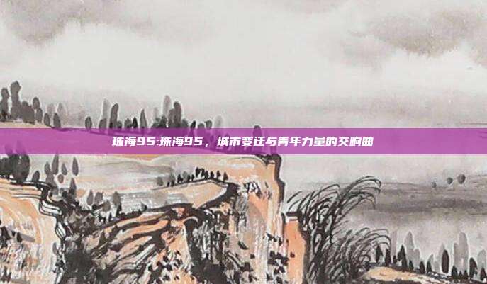 珠海95:珠海95，城市变迁与青年力量的交响曲