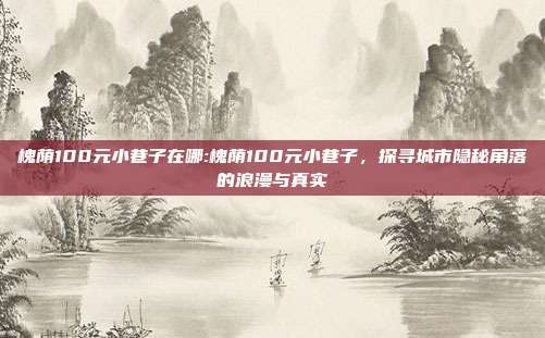 槐荫100元小巷子在哪:槐荫100元小巷子，探寻城市隐秘角落的浪漫与真实