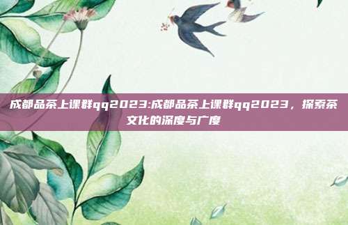 成都品茶上课群qq2023:成都品茶上课群qq2023，探索茶文化的深度与广度