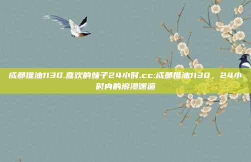 成都推油1130.喜欢的妹子24小时.cc:成都推油1130，24小时内的浪漫邂逅