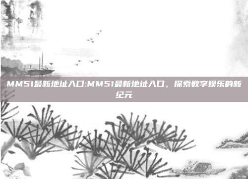 MM51最新地址入口:MM51最新地址入口，探索数字娱乐的新纪元