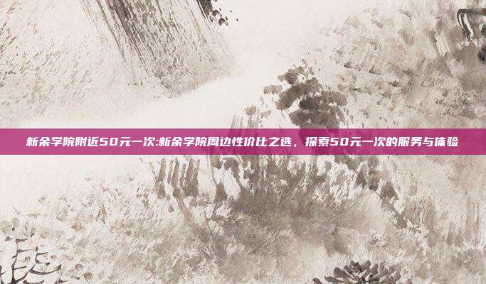 新余学院附近50元一次:新余学院周边性价比之选，探索50元一次的服务与体验