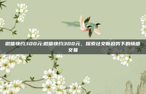 微信快约300元:微信快约300元，探索社交新趋势下的情感交易