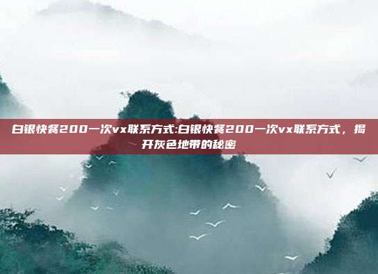 白银快餐200一次vx联系方式:白银快餐200一次vx联系方式，揭开灰色地带的秘密