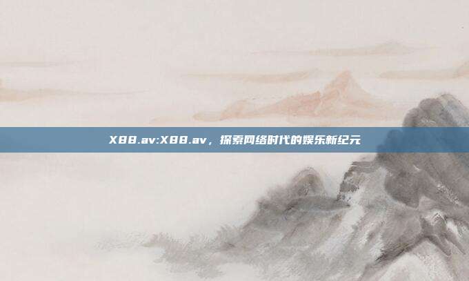 X88.av:X88.av，探索网络时代的娱乐新纪元