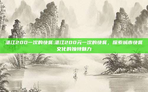 湛江200一次的快餐:湛江200元一次的快餐，探索城市快餐文化的独特魅力