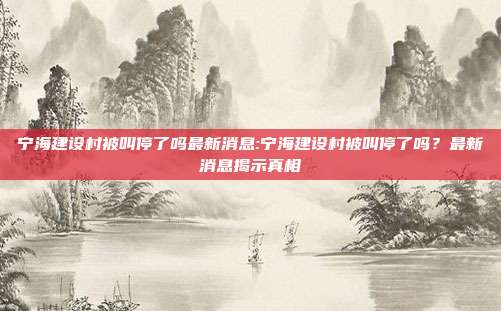 宁海建设村被叫停了吗最新消息:宁海建设村被叫停了吗？最新消息揭示真相