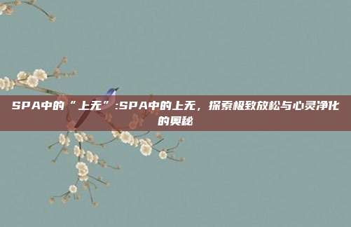 SPA中的“上无”:SPA中的上无，探索极致放松与心灵净化的奥秘