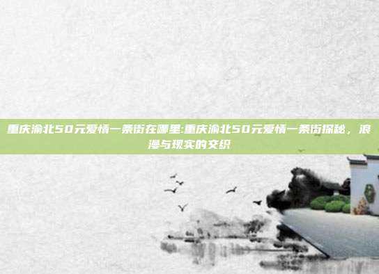 重庆渝北50元爱情一条街在哪里:重庆渝北50元爱情一条街探秘，浪漫与现实的交织