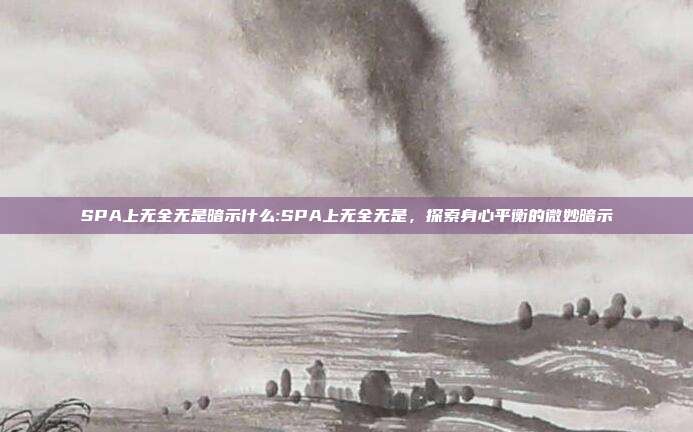 SPA上无全无是暗示什么:SPA上无全无是，探索身心平衡的微妙暗示