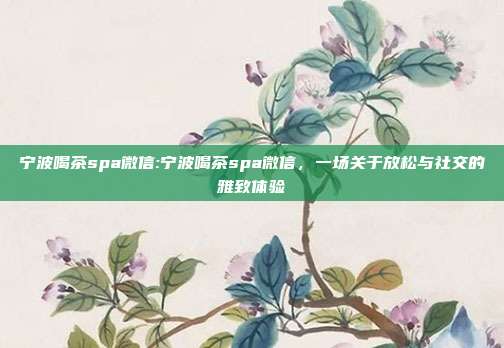 宁波喝茶spa微信:宁波喝茶spa微信，一场关于放松与社交的雅致体验