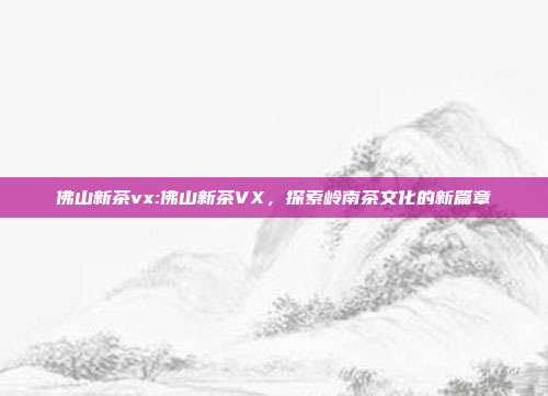 佛山新茶vx:佛山新茶VX，探索岭南茶文化的新篇章