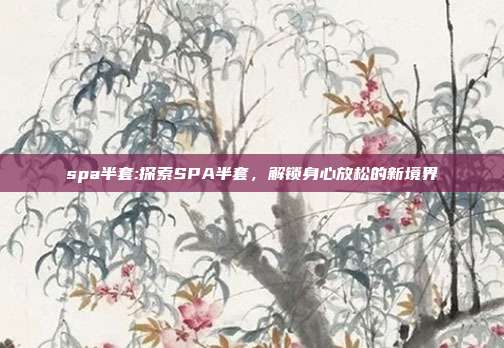 spa半套:探索SPA半套，解锁身心放松的新境界