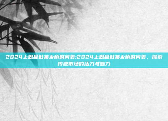 2024上思县赶集乡镇时间表:2024上思县赶集乡镇时间表，探索传统市场的活力与魅力