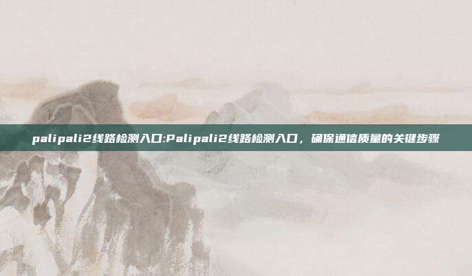 palipali2线路检测入口:Palipali2线路检测入口，确保通信质量的关键步骤