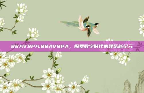 88AVSPA:88AVSPA，探索数字时代的娱乐新纪元