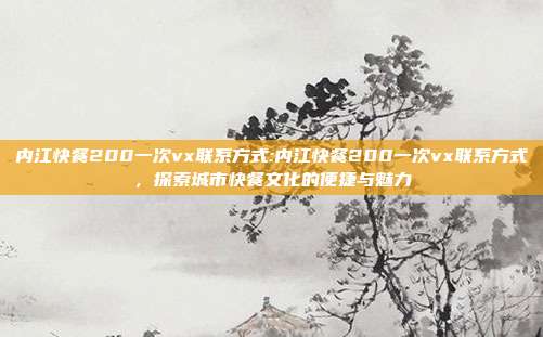 内江快餐200一次vx联系方式:内江快餐200一次vx联系方式，探索城市快餐文化的便捷与魅力