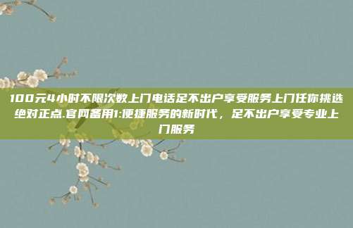 100元4小时不限次数上门电话足不出户享受服务上门任你挑选绝对正点.官网备用1:便捷服务的新时代，足不出户享受专业上门服务