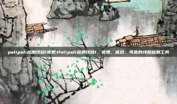 palipali检测线路1免费:Palipali检测线路1，免费、高效、可靠的线路检测工具