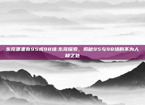 东莞哪里有95或98场:东莞探索，揭秘95与98场的不为人知之处