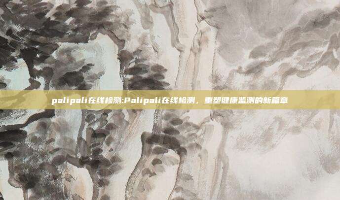 palipali在线检测:Palipali在线检测，重塑健康监测的新篇章