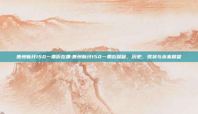 惠州新圩150一条街在哪:惠州新圩150一条街探秘，历史、现状与未来展望