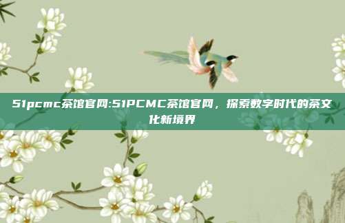 51pcmc茶馆官网:51PCMC茶馆官网，探索数字时代的茶文化新境界