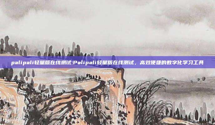 palipali轻量版在线测试:Palipali轻量版在线测试，高效便捷的数字化学习工具