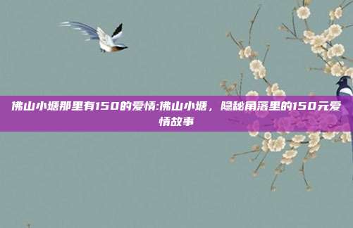 佛山小塘那里有150的爱情:佛山小塘，隐秘角落里的150元爱情故事