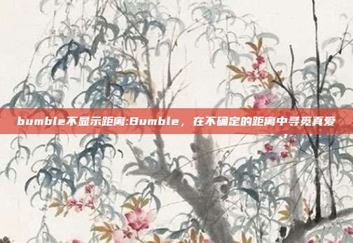 bumble不显示距离:Bumble，在不确定的距离中寻觅真爱