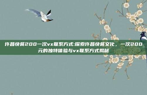 许昌快餐200一次vx联系方式:探索许昌快餐文化，一次200元的独特体验与vx联系方式揭秘