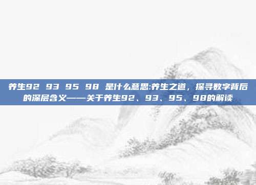 养生92 93 95 98 是什么意思:养生之道，探寻数字背后的深层含义——关于养生92、93、95、98的解读