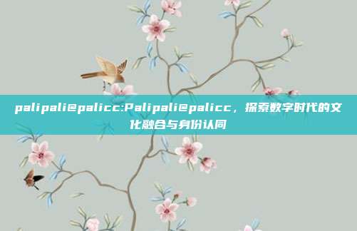 palipali@palicc:Palipali@palicc，探索数字时代的文化融合与身份认同