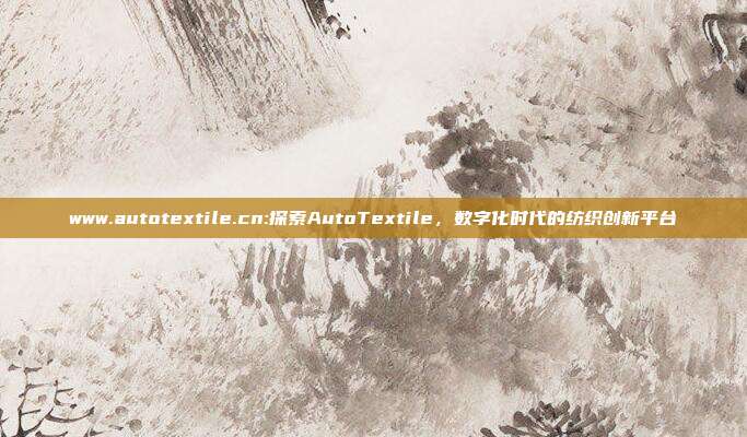 www.autotextile.cn:探索AutoTextile，数字化时代的纺织创新平台