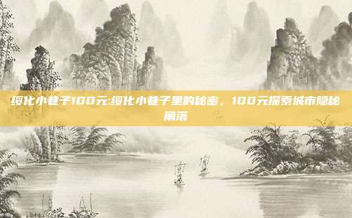 绥化小巷子100元:绥化小巷子里的秘密，100元探索城市隐秘角落